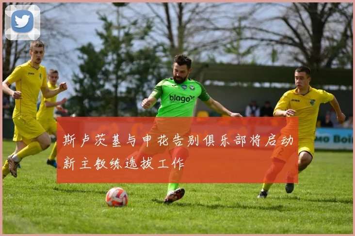 斯卢茨基与申花告别俱乐部将启动新主教练选拔工作