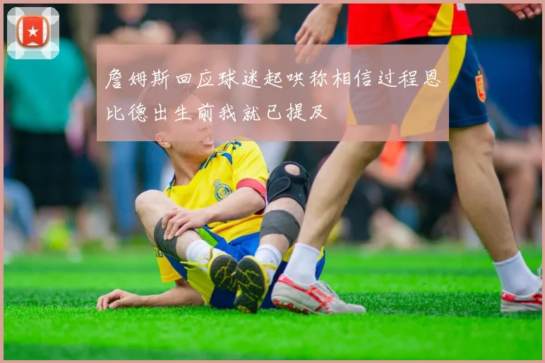 詹姆斯回应球迷起哄称相信过程恩比德出生前我就已提及