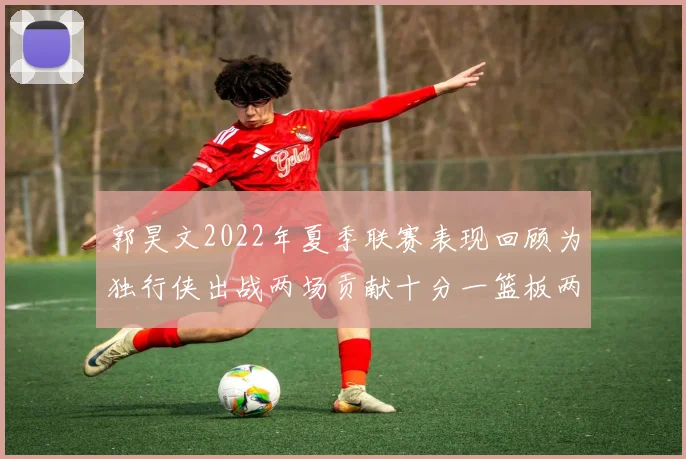 郭昊文2022年夏季联赛表现回顾为独行侠出战两场贡献十分一篮板两助攻