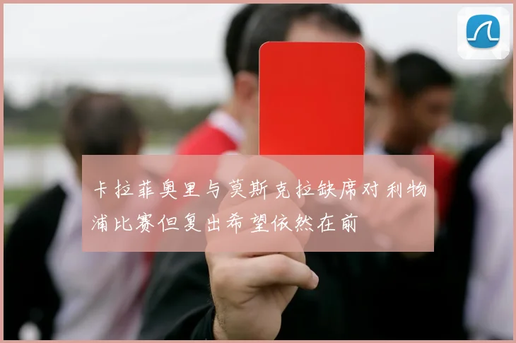 卡拉菲奥里与莫斯克拉缺席对利物浦比赛但复出希望依然在前