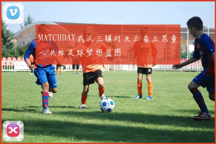MATCHDAY武汉三镇对决云南玉昆童心共绘足球梦想蓝图