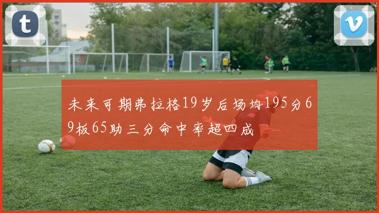 未来可期弗拉格19岁后场均195分69板65助三分命中率超四成