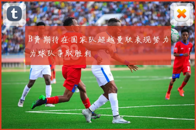 B费期待在国家队超越曼联表现努力为球队争取胜利