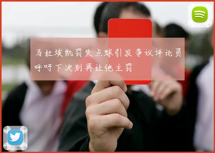 马杜埃凯罚失点球引发争议评论员呼吁下次别再让他主罚