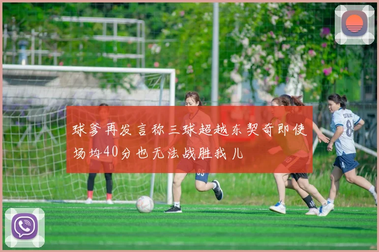 球爹再发言称三球超越东契奇即使场均40分也无法战胜我儿