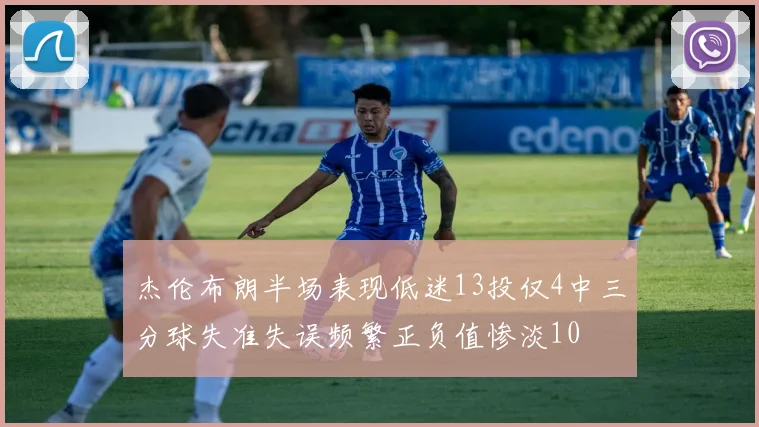 杰伦布朗半场表现低迷13投仅4中三分球失准失误频繁正负值惨淡10