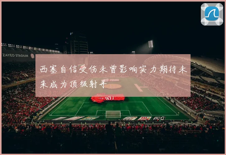 西塞自信受伤未曾影响实力期待未来成为顶级射手