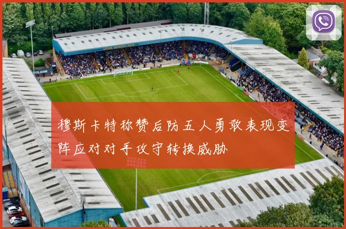 穆斯卡特称赞后防五人勇敢表现变阵应对对手攻守转换威胁