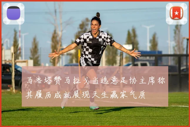马洛塔赞马拉戈当选意足协主席称其履历成就展现天生赢家气质