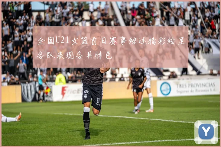 全国U21女篮首日赛事综述精彩纷呈各队表现各具特色