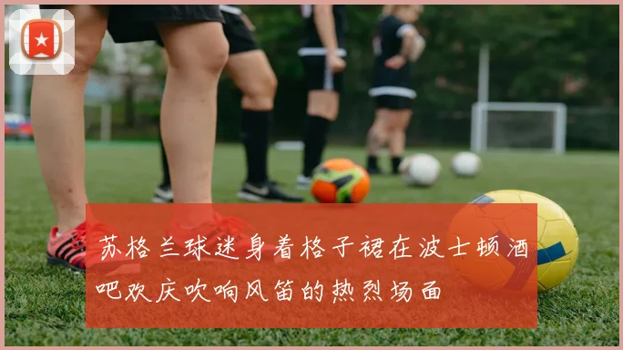 苏格兰球迷身着格子裙在波士顿酒吧欢庆吹响风笛的热烈场面