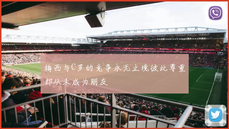 梅西与C罗的竞争永无止境彼此尊重却从未成为朋友