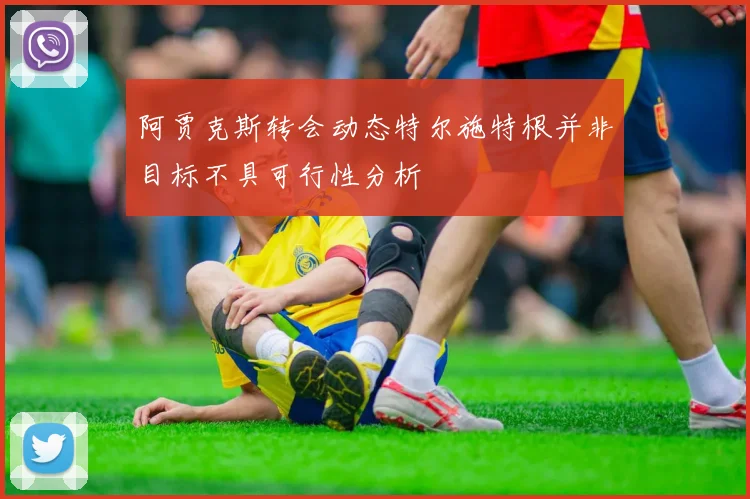 阿贾克斯转会动态特尔施特根并非目标不具可行性分析