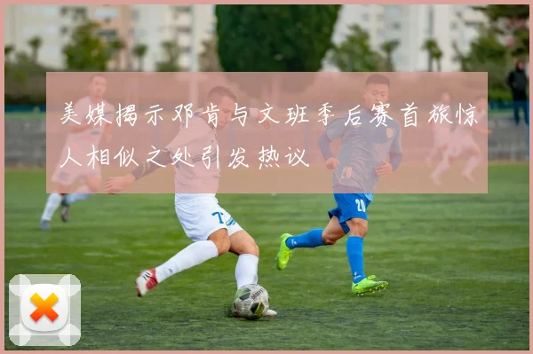 美媒揭示邓肯与文班季后赛首旅惊人相似之处引发热议