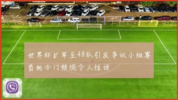 世界杯扩军至48队引发争议小组赛首轮冷门频现令人惊讶