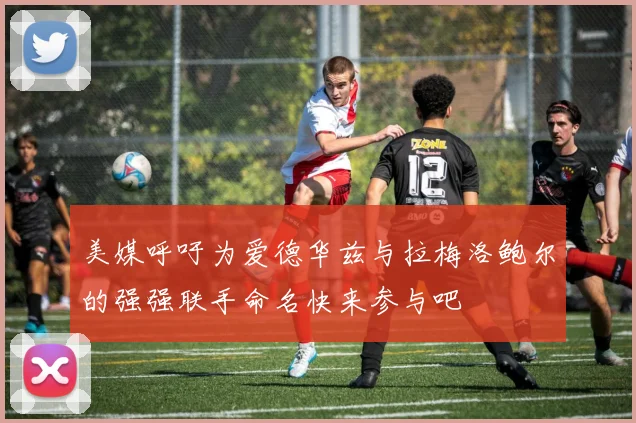 美媒呼吁为爱德华兹与拉梅洛鲍尔的强强联手命名快来参与吧