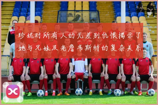 珍妮对所有人的无差别仇恨揭示了她与兄妹及老詹韦斯特的复杂关系