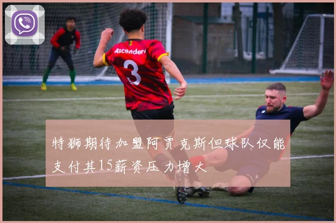 特狮期待加盟阿贾克斯但球队仅能支付其15薪资压力增大