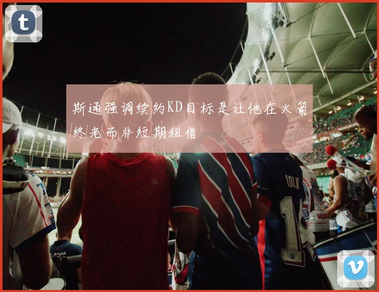 斯通强调续约KD目标是让他在火箭终老而非短期租借