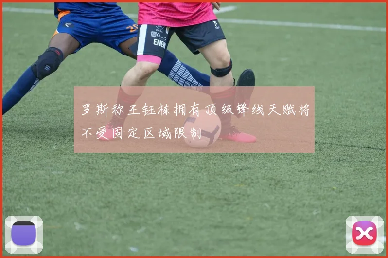 罗斯称王钰栋拥有顶级锋线天赋将不受固定区域限制