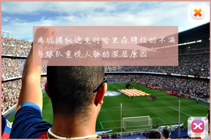 库班揭秘德克对哈里森聘任的不满与球队重视人脉的深层原因