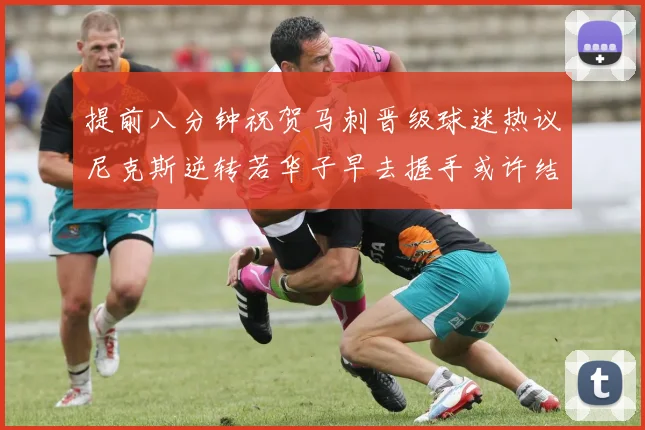 提前八分钟祝贺马刺晋级球迷热议尼克斯逆转若华子早去握手或许结果不同