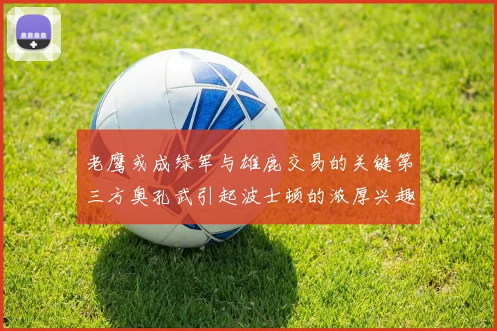 老鹰或成绿军与雄鹿交易的关键第三方奥孔武引起波士顿的浓厚兴趣