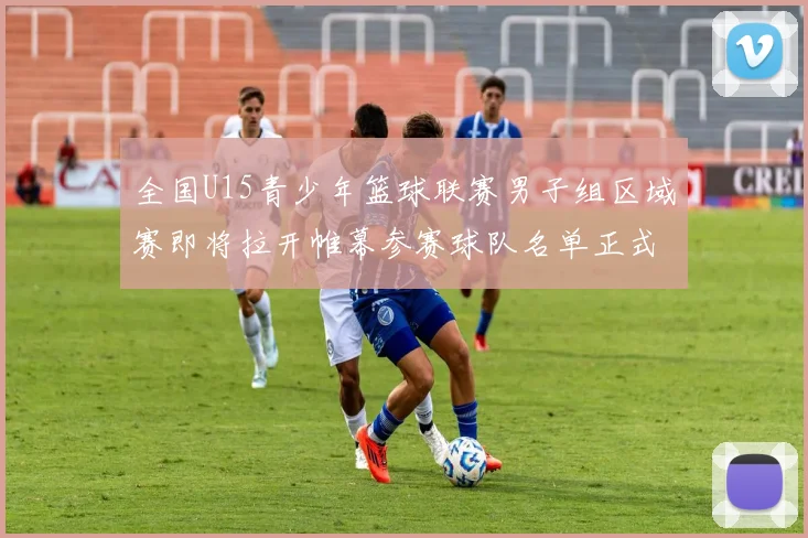 全国U15青少年篮球联赛男子组区域赛即将拉开帷幕参赛球队名单正式公布