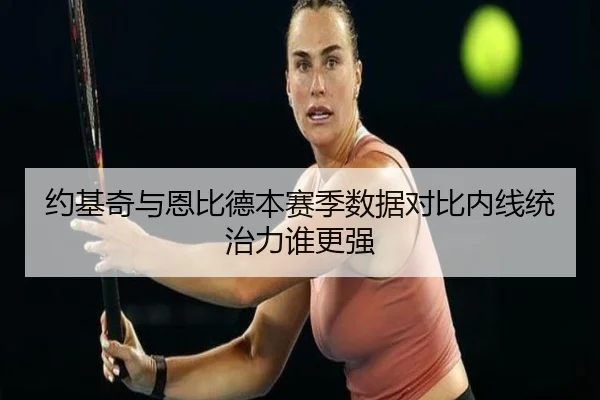 约基奇与恩比德本赛季数据对比内线统治力谁更强 - fbsport